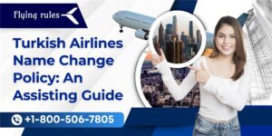 Turkish Airlines Name Change Policy: An Assisting Guide